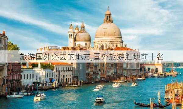 旅游国外必去的地方,国外旅游胜地前十名-第1张图片-冬冬旅游网