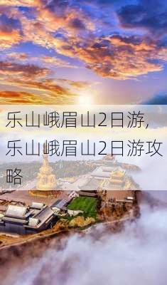 乐山峨眉山2日游,乐山峨眉山2日游攻略