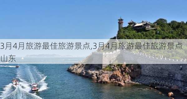 3月4月旅游最佳旅游景点,3月4月旅游最佳旅游景点山东