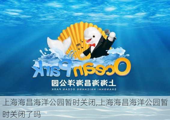 上海海昌海洋公园暂时关闭,上海海昌海洋公园暂时关闭了吗