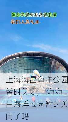 上海海昌海洋公园暂时关闭,上海海昌海洋公园暂时关闭了吗-第3张图片-冬冬旅游网