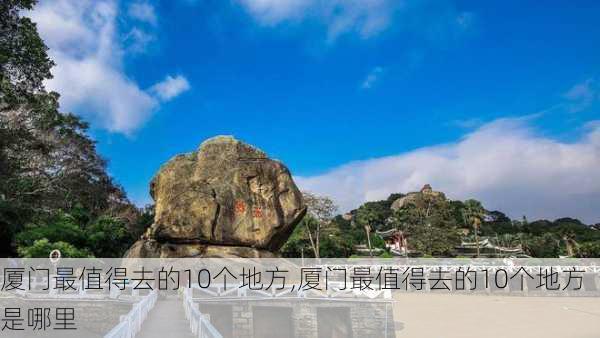 厦门最值得去的10个地方,厦门最值得去的10个地方是哪里-第2张图片-冬冬旅游网