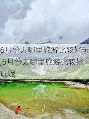 6月份去哪里旅游比较好玩,6月份去哪里旅游比较好玩呢