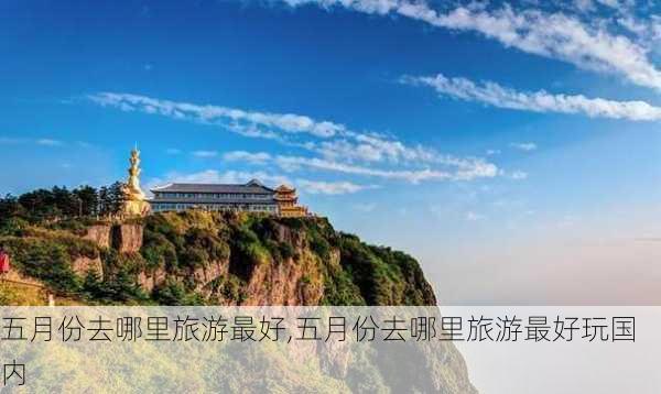 五月份去哪里旅游最好,五月份去哪里旅游最好玩国内-第2张图片-冬冬旅游网