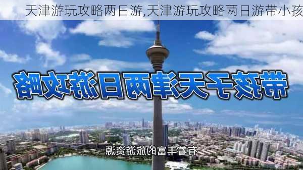 天津游玩攻略两日游,天津游玩攻略两日游带小孩