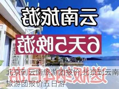 北京到云南旅游团报价,北京到云南旅游团报价五日游